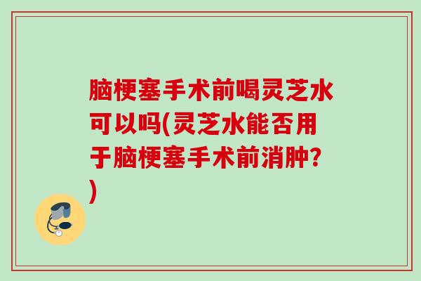 脑梗塞手术前喝灵芝水可以吗(灵芝水能否用于脑梗塞手术前消肿?) 脑梗塞手术前喝灵芝水可以吗(灵芝水能否用于脑梗塞手术前消肿?)