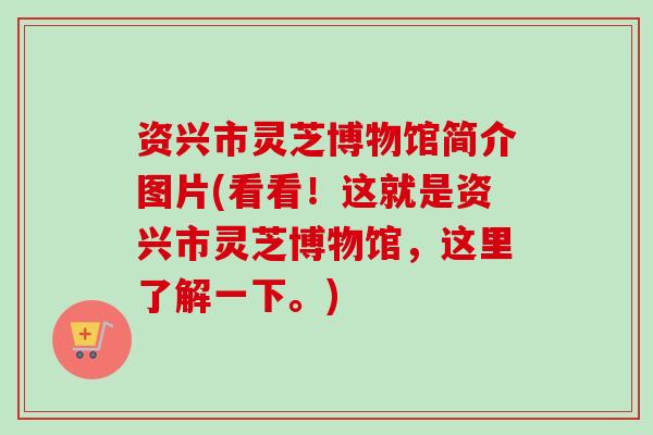 资兴市灵芝博物馆简介图片(看看!这就是资兴市灵芝博物馆,这里了解一下。) 资兴市灵芝博物馆简介图片(看看!这就是资兴市灵芝博物馆,这里了解一下。)