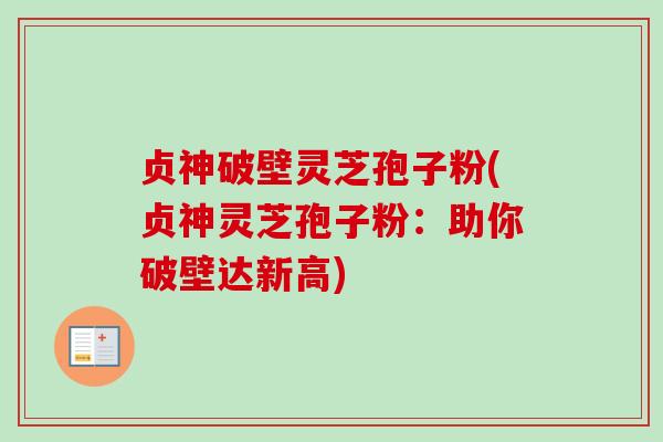 贞神破壁灵芝孢子粉(贞神灵芝孢子粉:助你破壁达新高) 贞神破壁灵芝孢子粉(贞神灵芝孢子粉:助你破壁达新高)
