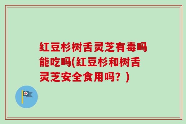 红豆杉树舌灵芝有毒吗能吃吗(红豆杉和树舌灵芝安全食用吗?) 红豆杉树舌灵芝有毒吗能吃吗(红豆杉和树舌灵芝安全食用吗?)