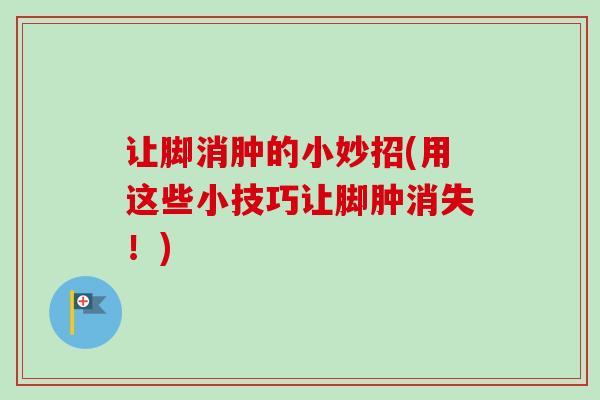 让脚消肿的小妙招(用这些小技巧让脚肿消失!) 让脚消肿的小妙招(用这些小技巧让脚肿消失!)