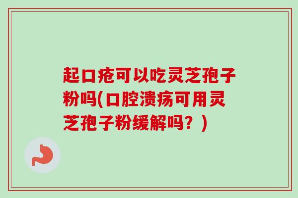 起口疮可以吃灵芝孢子粉吗(口腔溃疡可用灵芝孢子粉缓解吗?) 起口疮可以吃灵芝孢子粉吗(口腔溃疡可用灵芝孢子粉缓解吗?)