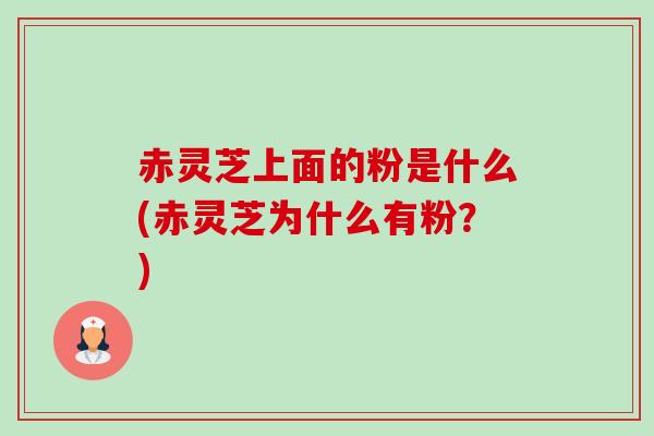 赤灵芝上面的粉是什么(赤灵芝为什么有粉?) 赤灵芝上面的粉是什么(赤灵芝为什么有粉?)