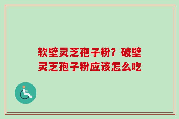 软壁灵芝孢子粉?破壁灵芝孢子粉应该怎么吃 软壁灵芝孢子粉?破壁灵芝孢子粉应该怎么吃