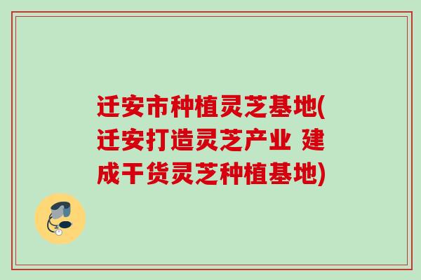迁安市种植灵芝基地(迁安打造灵芝产业 建成干货灵芝种植基地) 迁安市种植灵芝基地(迁安打造灵芝产业 建成干货灵芝种植基地)