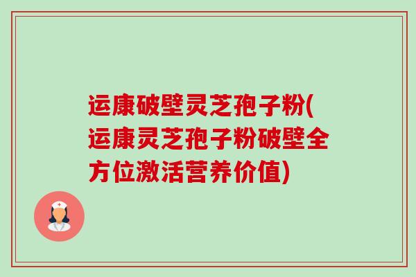 运康破壁灵芝孢子粉(运康灵芝孢子粉破壁全方位激活营养价值)