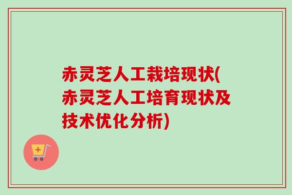 赤灵芝人工栽培现状(赤灵芝人工培育现状及技术优化分析)