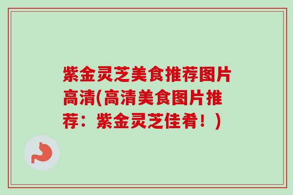 紫金灵芝美食推荐图片高清(高清美食图片推荐:紫金灵芝佳肴!) 紫金灵芝美食推荐图片高清(高清美食图片推荐:紫金灵芝佳肴!)