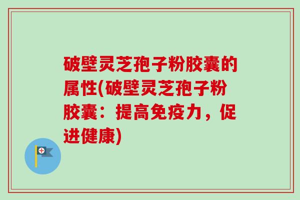 破壁灵芝孢子粉胶囊的属性(破壁灵芝孢子粉胶囊:提高免疫力,促进健康) 破壁灵芝孢子粉胶囊的属性(破壁灵芝孢子粉胶囊:提高免疫力,促进健康)
