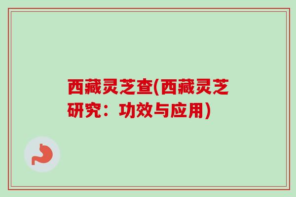 西藏灵芝查(西藏灵芝研究:功效与应用) 西藏灵芝查(西藏灵芝研究:功效与应用)