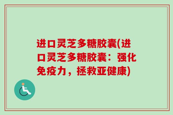 进口灵芝多糖胶囊(进口灵芝多糖胶囊:强化免疫力,拯救) 进口灵芝多糖胶囊(进口灵芝多糖胶囊:强化免疫力,拯救)