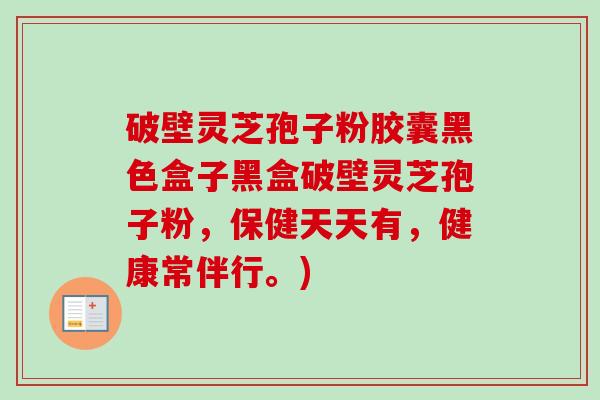 破壁灵芝孢子粉胶囊黑色盒子黑盒破壁灵芝孢子粉，保健天天有，健康常伴行。)