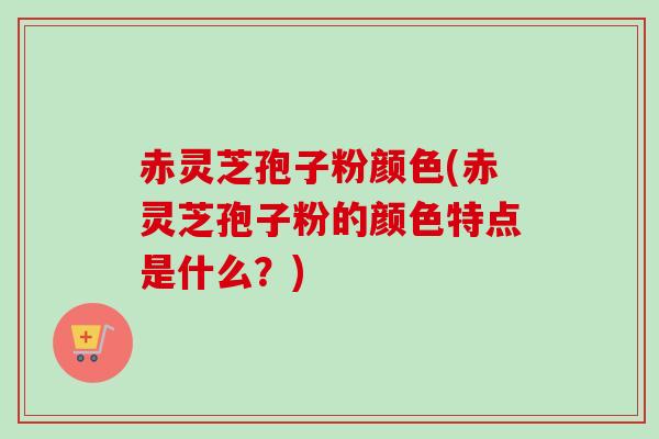 赤灵芝孢子粉颜色(赤灵芝孢子粉的颜色特点是什么?) 赤灵芝孢子粉颜色(赤灵芝孢子粉的颜色特点是什么?)