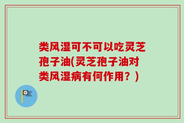 类风湿可不可以吃灵芝孢子油(灵芝孢子油对类风湿有何作用？)