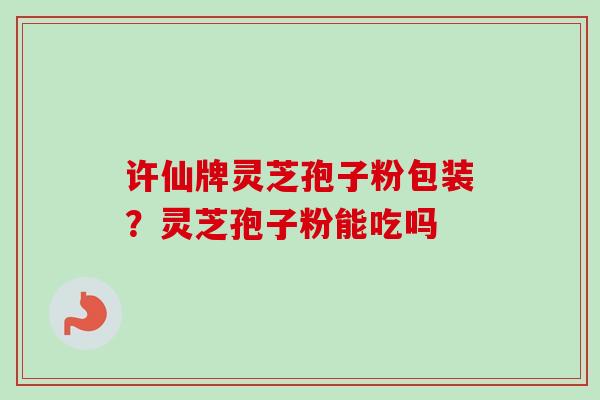 许仙牌灵芝孢子粉包装？灵芝孢子粉能吃吗