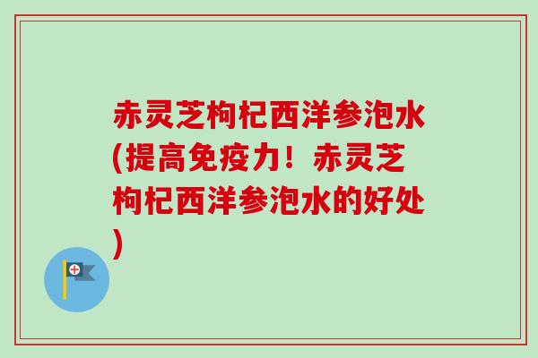 赤灵芝枸杞西洋参泡水(提高免疫力！赤灵芝枸杞西洋参泡水的好处)