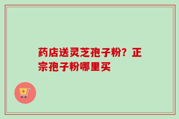 药店送灵芝孢子粉？正宗孢子粉哪里买
