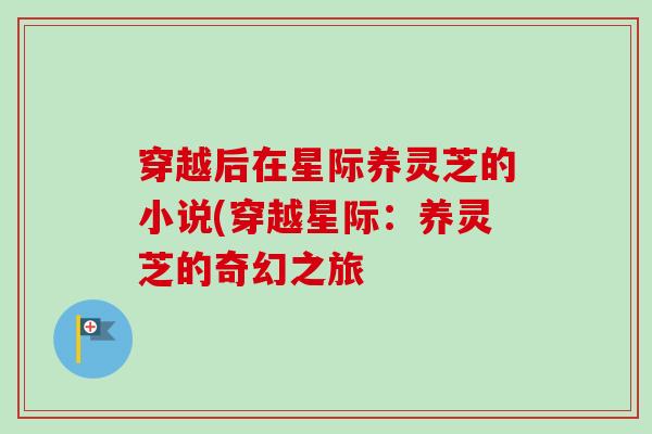 穿越后在星际养灵芝的小说(穿越星际:养灵芝的奇幻之旅 穿越后在星际养灵芝的小说(穿越星际:养灵芝的奇幻之旅