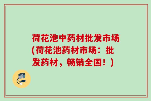 荷花池材批发市场(荷花池药材市场:批发药材,畅销全国!) 荷花池材批发市场(荷花池药材市场:批发药材,畅销全国!)