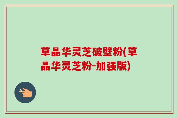 草晶华灵芝破壁粉(草晶华灵芝粉-加强版) 草晶华灵芝破壁粉(草晶华灵芝粉-加强版)