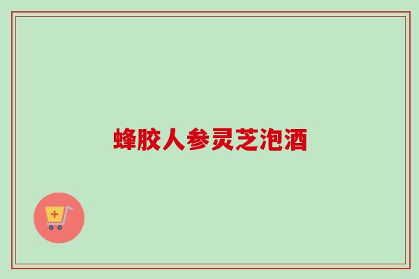 蜂胶人参灵芝泡酒 蜂胶人参灵芝泡酒