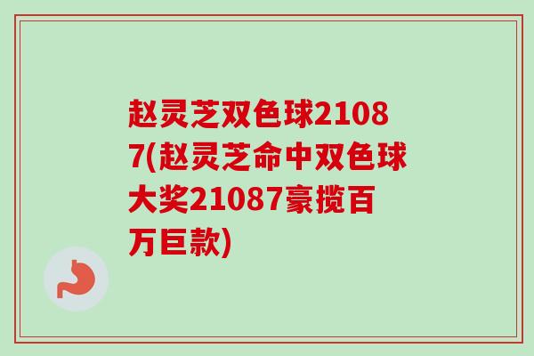 赵灵芝双色球21087(赵灵芝命中双色球大奖21087豪揽百万巨款) 赵灵芝双色球21087(赵灵芝命中双色球大奖21087豪揽百万巨款)
