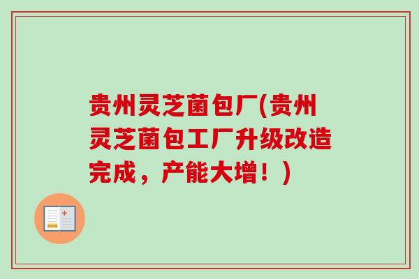 贵州灵芝菌包厂(贵州灵芝菌包工厂升级改造完成,产能大增!) 贵州灵芝菌包厂(贵州灵芝菌包工厂升级改造完成,产能大增!)