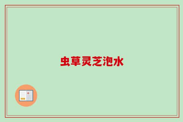 虫草灵芝泡水 虫草灵芝泡水