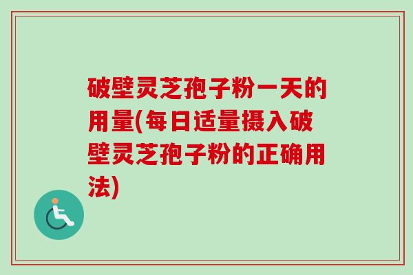 破壁灵芝孢子粉一天的用量(每日适量摄入破壁灵芝孢子粉的正确用法)