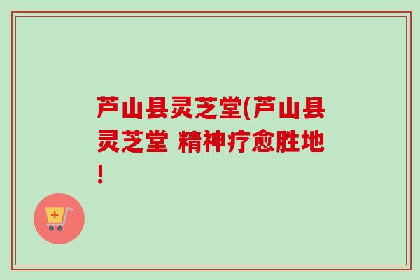 芦山县灵芝堂(芦山县灵芝堂 精神疗愈胜地! 芦山县灵芝堂(芦山县灵芝堂 精神疗愈胜地!