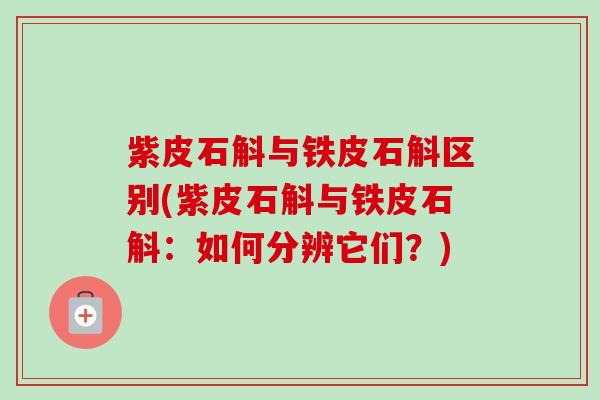 紫皮石斛与铁皮石斛区别(紫皮石斛与铁皮石斛：如何分辨它们？)