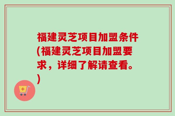 福建灵芝项目加盟条件(福建灵芝项目加盟要求,详细了解请查看。) 福建灵芝项目加盟条件(福建灵芝项目加盟要求,详细了解请查看。)
