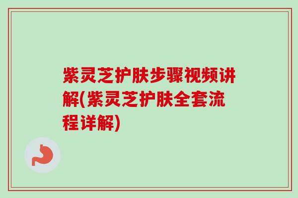 紫灵芝护肤步骤视频讲解(紫灵芝护肤全套流程详解) 紫灵芝护肤步骤视频讲解(紫灵芝护肤全套流程详解)