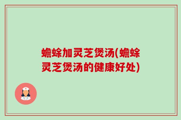 蟾蜍加灵芝煲汤(蟾蜍灵芝煲汤的健康好处)