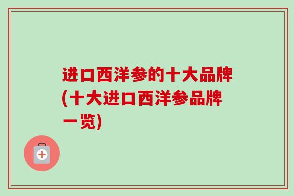 进口西洋参的十大品牌(十大进口西洋参品牌一览)