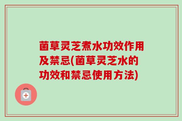 菌草灵芝煮水功效作用及禁忌(菌草灵芝水的功效和禁忌使用方法)
