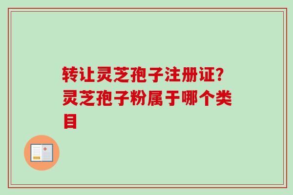 转让灵芝孢子注册证?灵芝孢子粉属于哪个类目 转让灵芝孢子注册证?灵芝孢子粉属于哪个类目