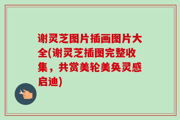 谢灵芝图片插画图片大全(谢灵芝插图完整收集,共赏美轮美奂灵感启迪) 谢灵芝图片插画图片大全(谢灵芝插图完整收集,共赏美轮美奂灵感启迪)