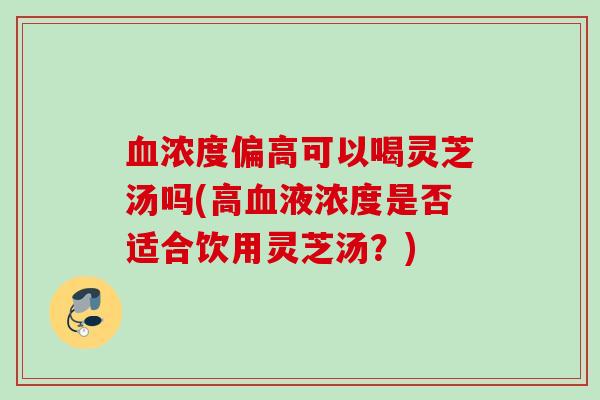 浓度偏高可以喝灵芝汤吗(高液浓度是否适合饮用灵芝汤？)