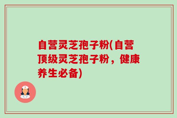 自营灵芝孢子粉(自营灵芝孢子粉,健康养生必备) 自营灵芝孢子粉(自营灵芝孢子粉,健康养生必备)