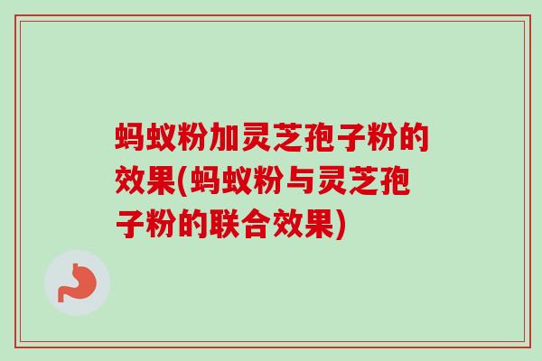 蚂蚁粉加灵芝孢子粉的效果(蚂蚁粉与灵芝孢子粉的联合效果) 蚂蚁粉加灵芝孢子粉的效果(蚂蚁粉与灵芝孢子粉的联合效果)