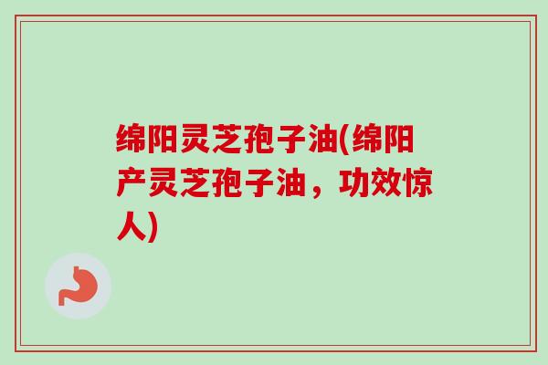 绵阳灵芝孢子油(绵阳产灵芝孢子油,功效惊人) 绵阳灵芝孢子油(绵阳产灵芝孢子油,功效惊人)