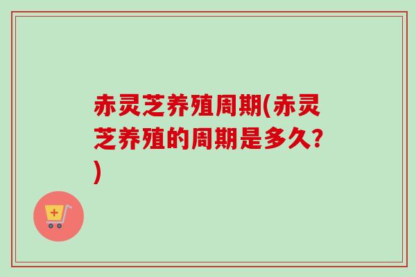 赤灵芝养殖周期(赤灵芝养殖的周期是多久?) 赤灵芝养殖周期(赤灵芝养殖的周期是多久?)
