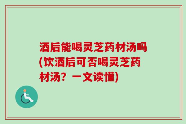 酒后能喝灵芝药材汤吗(饮酒后可否喝灵芝药材汤?一文读懂) 酒后能喝灵芝药材汤吗(饮酒后可否喝灵芝药材汤?一文读懂)