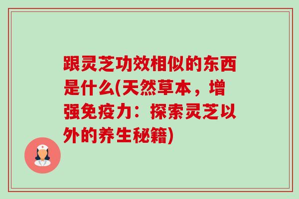 跟灵芝功效相似的东西是什么(天然草本,增强免疫力:探索灵芝以外的养生秘籍) 跟灵芝功效相似的东西是什么(天然草本,增强免疫力:探索灵芝以外的养生秘籍)