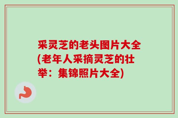 采灵芝的老头图片大全(老年人采摘灵芝的壮举:集锦照片大全) 采灵芝的老头图片大全(老年人采摘灵芝的壮举:集锦照片大全)