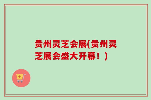贵州灵芝会展(贵州灵芝展会盛大开幕!) 贵州灵芝会展(贵州灵芝展会盛大开幕!)