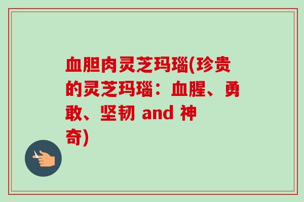 胆肉灵芝玛瑙(珍贵的灵芝玛瑙:腥、勇敢、坚韧 and 神奇) 胆肉灵芝玛瑙(珍贵的灵芝玛瑙:腥、勇敢、坚韧 and 神奇)
