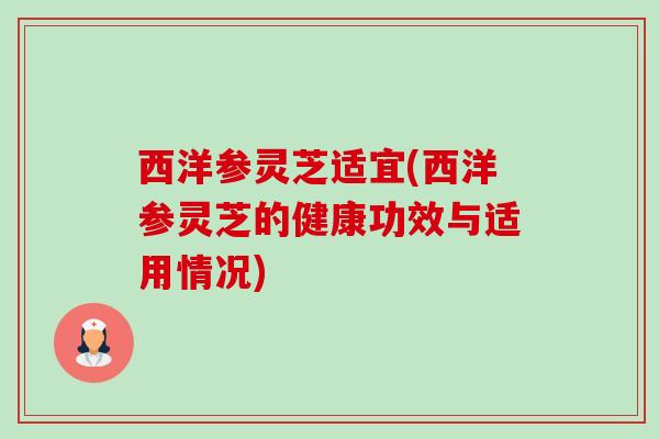 西洋参灵芝适宜(西洋参灵芝的健康功效与适用情况) 西洋参灵芝适宜(西洋参灵芝的健康功效与适用情况)