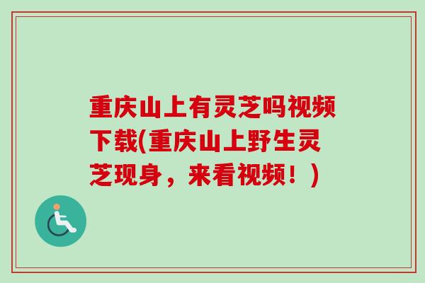 重庆山上有灵芝吗视频下载(重庆山上野生灵芝现身,来看视频!) 重庆山上有灵芝吗视频下载(重庆山上野生灵芝现身,来看视频!)